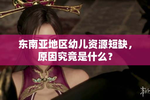 东南亚地区幼儿资源短缺，原因究竟是什么？