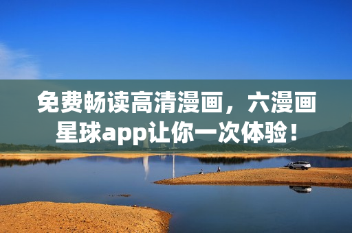 免费畅读高清漫画，六漫画星球app让你一次体验！
