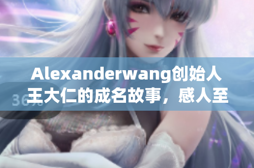 Alexanderwang创始人王大仁的成名故事，感人至深