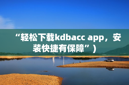 “轻松下载kdbacc app，安装快捷有保障”)