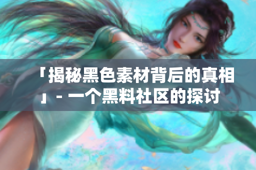 「揭秘黑色素材背后的真相」- 一个黑料社区的探讨