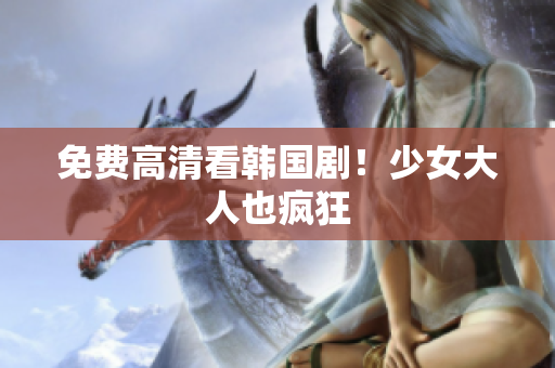 免费高清看韩国剧！少女大人也疯狂