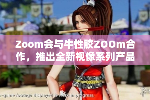 Zoom会与牛性胶ZOOm合作，推出全新视像系列产品
