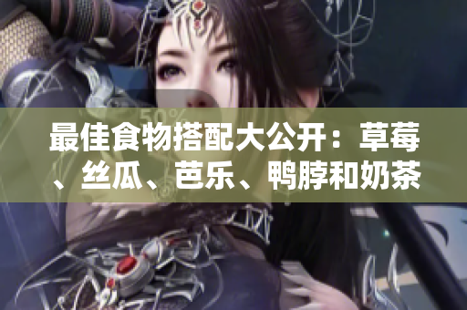 最佳食物搭配大公开：草莓、丝瓜、芭乐、鸭脖和奶茶