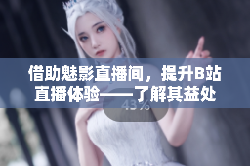 借助魅影直播间，提升B站直播体验——了解其益处