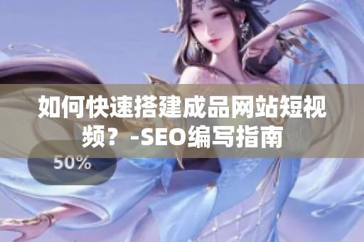 如何快速搭建成品网站短视频？-SEO编写指南