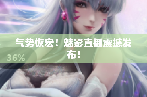 气势恢宏！魅影直播震撼发布！