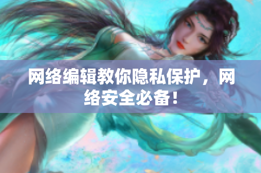 网络编辑教你隐私保护，网络安全必备！