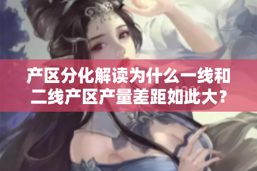 产区分化解读为什么一线和二线产区产量差距如此大？