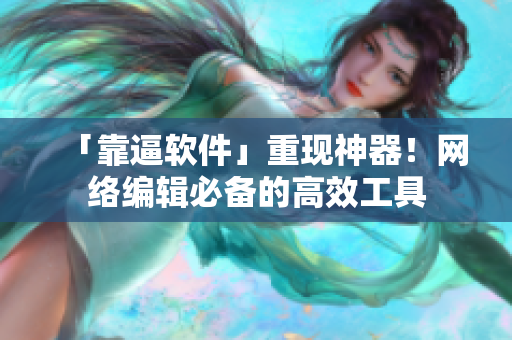 「靠逼软件」重现神器！网络编辑必备的高效工具