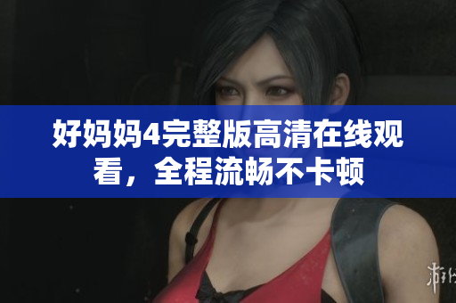 好妈妈4完整版高清在线观看，全程流畅不卡顿