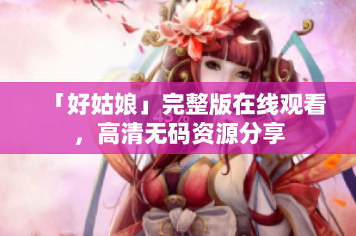 「好姑娘」完整版在线观看，高清无码资源分享