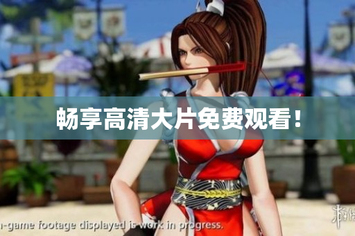 畅享高清大片免费观看！