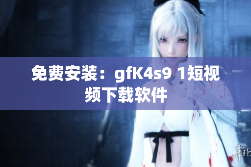 免费安装：gfK4s9 1短视频下载软件