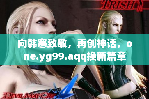 向韩寒致敬，再创神话，one.yg99.aqq换新篇章