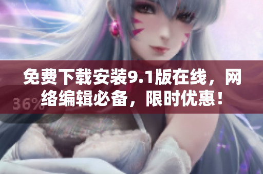 免费下载安装9.1版在线，网络编辑必备，限时优惠！