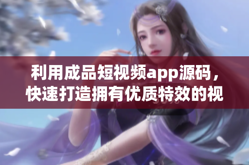利用成品短视频app源码，快速打造拥有优质特效的视频平台