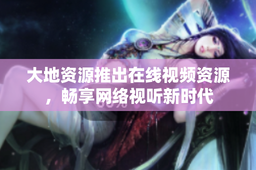 大地资源推出在线视频资源，畅享网络视听新时代