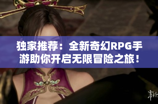 独家推荐：全新奇幻RPG手游助你开启无限冒险之旅！
