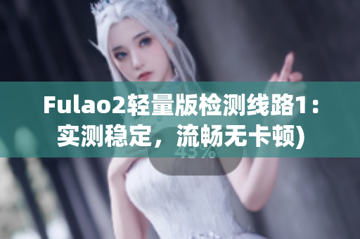 Fulao2轻量版检测线路1：实测稳定，流畅无卡顿)