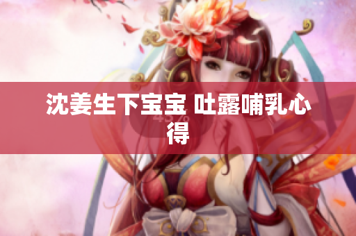 沈姜生下宝宝 吐露哺乳心得