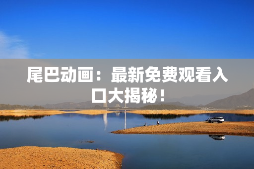 尾巴动画：最新免费观看入口大揭秘！