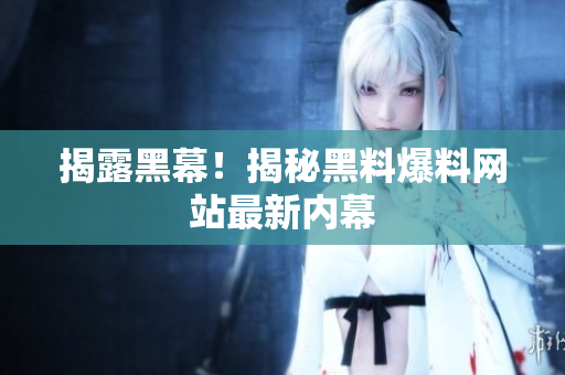 揭露黑幕！揭秘黑料爆料网站最新内幕