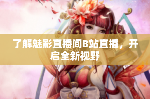 了解魅影直播间B站直播，开启全新视野