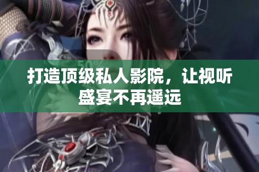 打造顶级私人影院，让视听盛宴不再遥远