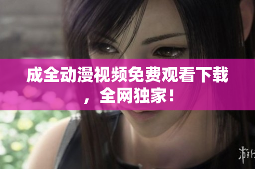 成全动漫视频免费观看下载，全网独家！