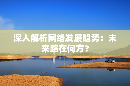 深入解析网络发展趋势：未来路在何方？