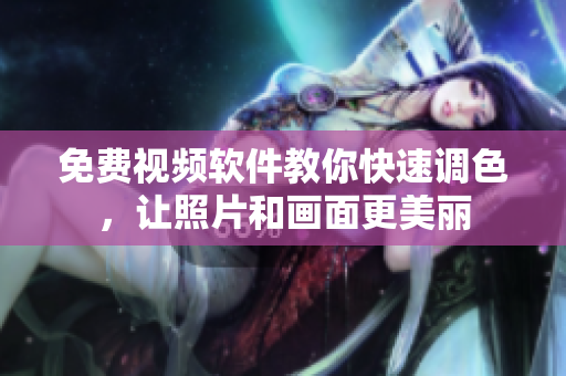 免费视频软件教你快速调色，让照片和画面更美丽