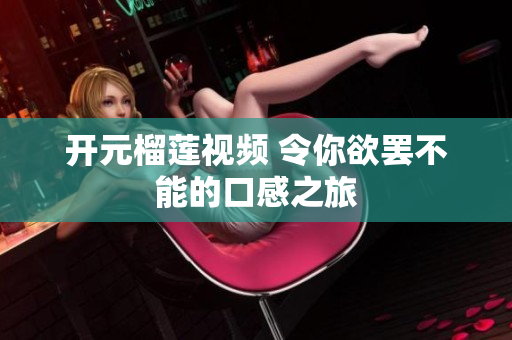 开元榴莲视频 令你欲罢不能的口感之旅