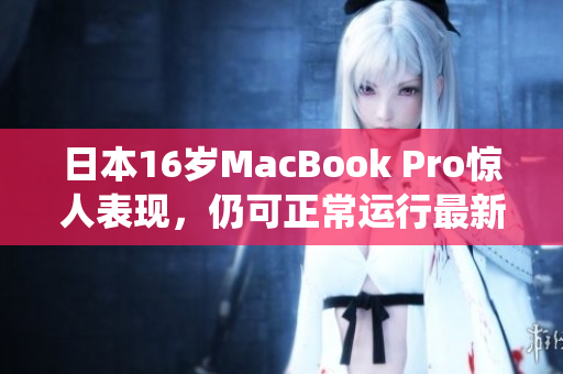 日本16岁MacBook Pro惊人表现，仍可正常运行最新系统