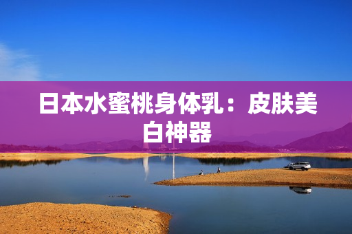 日本水蜜桃身体乳：皮肤美白神器