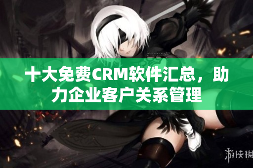 十大免费CRM软件汇总，助力企业客户关系管理