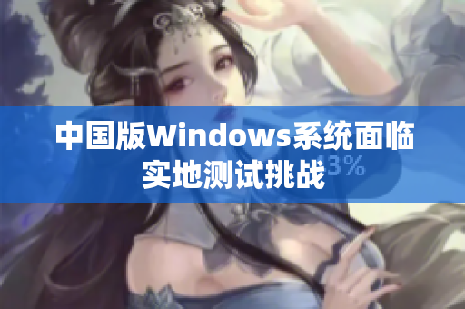中国版Windows系统面临实地测试挑战