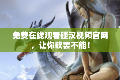 免费在线观看硬汉视频官网，让你欲罢不能！