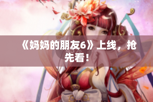 《妈妈的朋友6》上线，抢先看！