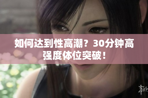 如何达到性高潮？30分钟高强度体位突破！