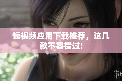 短视频应用下载推荐，这几款不容错过!