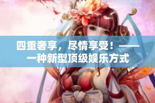 四重奢享，尽情享受！——一种新型顶级娱乐方式