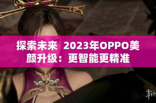 探索未来  2023年OPPO美颜升级：更智能更精准