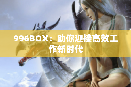 996BOX：助你迎接高效工作新时代