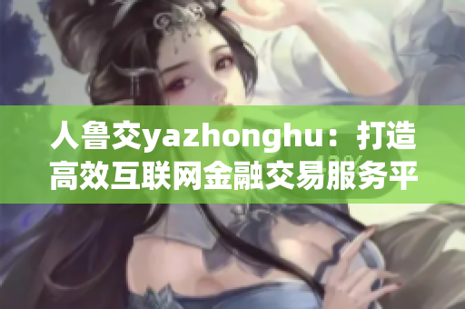 人鲁交yazhonghu：打造高效互联网金融交易服务平台