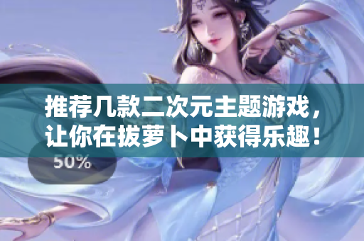 推荐几款二次元主题游戏，让你在拔萝卜中获得乐趣！