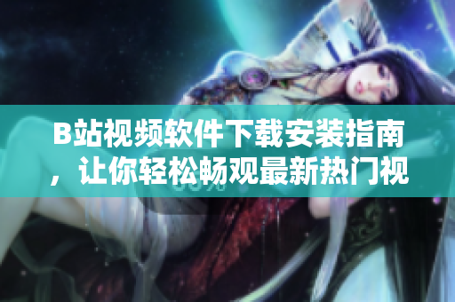 B站视频软件下载安装指南，让你轻松畅观最新热门视频