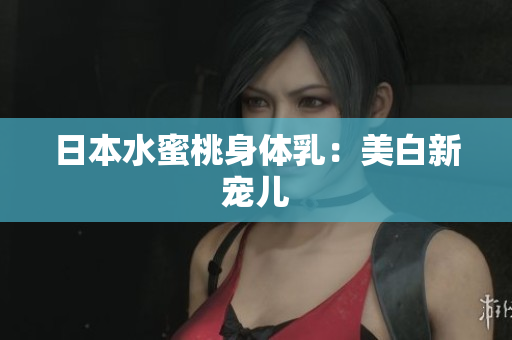 日本水蜜桃身体乳：美白新宠儿