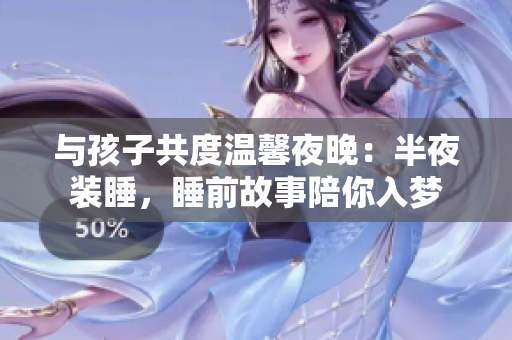 与孩子共度温馨夜晚：半夜装睡，睡前故事陪你入梦