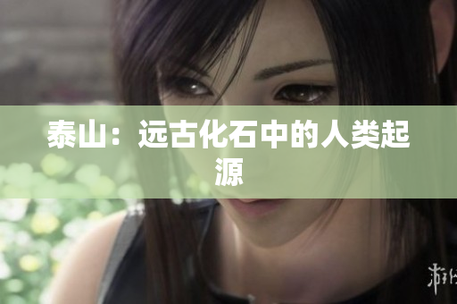 泰山：远古化石中的人类起源